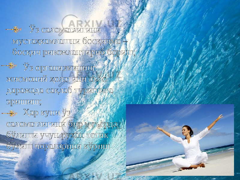  океан Ўз саломатлигини мустаҳкамлашни босқичма – босқич ривожлантириб бориш; Ўз организмининг жисмоний ҳолатини аъло даражада сақлаб туришига эришиш; Ҳар куни ўз саломатлигини бир меъёрда бўлиши учун руҳан тетик бўлиш чораларини кўриш . 