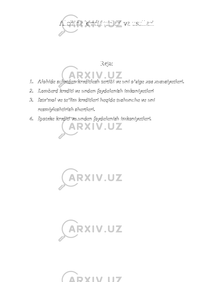 Alohida kredit turlari va usullari Reja: 1. Alohida schetdan kreditlash tartibi va uni o’ziga xos xususiyatlari. 2. Lombard krediti va undan foydalanish imkoniyatlari 3. Iste’mol va ta’lim kreditlari haqida tushuncha va uni rasmiylashtirish shartlari. 4. Ipoteka krediti va undan foydalanish imkoniyatlari. 