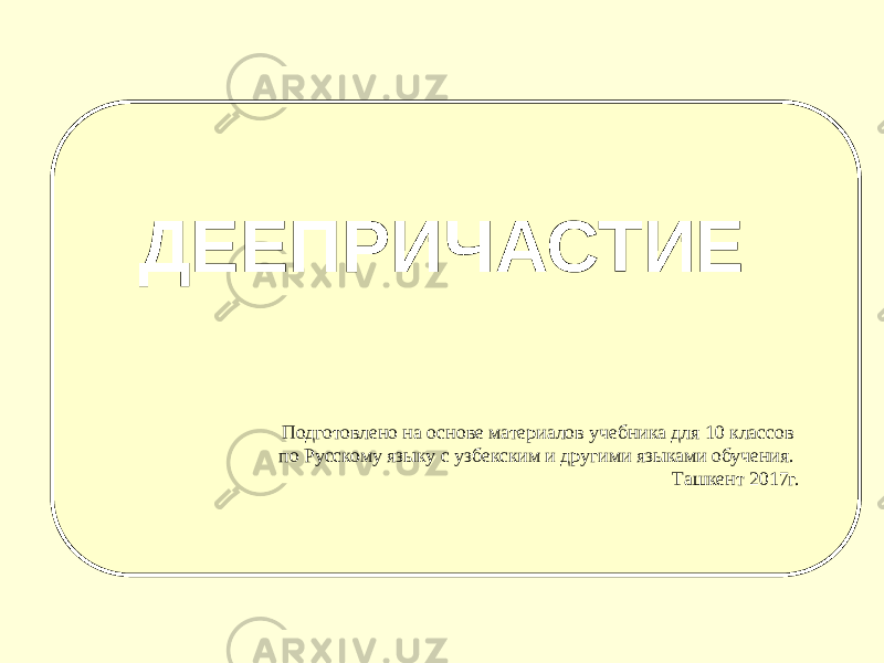 ДЕЕПРИЧАСТИЕ Подготовлено на основе материалов учебника для 10 классов по Русскому языку с узбекским и другими языками обучения. Ташкент 2017г. 