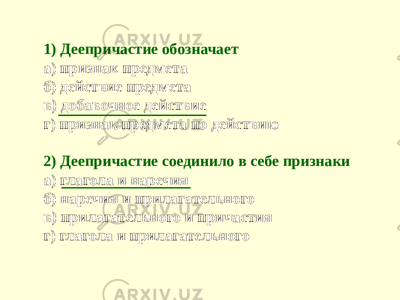 1) Деепричастие обозначает а) признак предмета б) действие предмета в) добавочное действие г) признак предмета по действию 2) Деепричастие соединило в себе признаки а) глагола и наречия б) наречия и прилагательного в) прилагательного и причастия г) глагола и прилагательного 