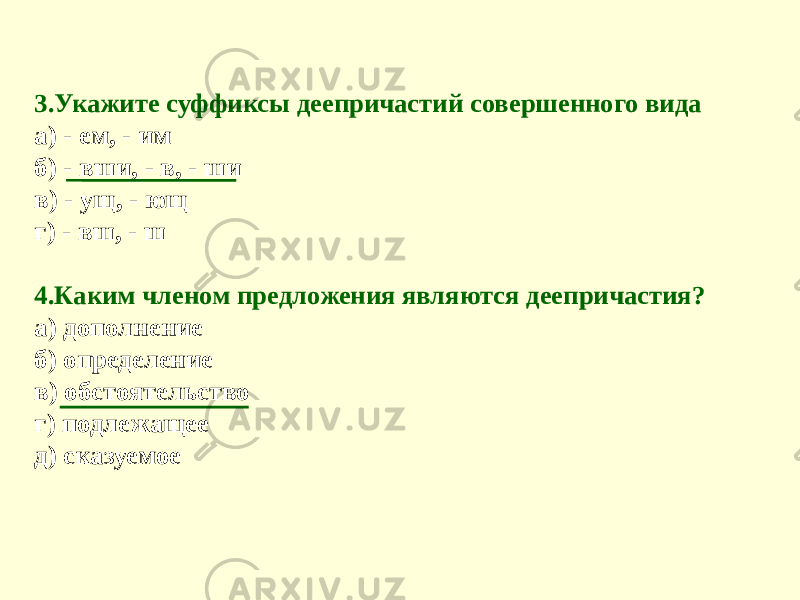 3.Укажите суффиксы деепричастий совершенного вида а) - ем, - им б) - вши, - в, - ши в) - ущ, - ющ г) - вш, - ш 4.Каким членом предложения являются деепричастия? а) дополнение б) определение в) обстоятельство г) подлежащее д) сказуемое 