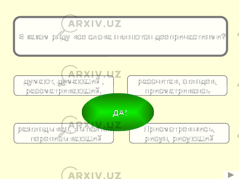 В каком ряду все слова являются деепричастиями? думают, думающий , рассматривающий, Присмотревшись, рисуя, рисующийрассчитав, оглядев, присматриваясь разглядывая, выполнив переписывающий НЕТ! ДА! 