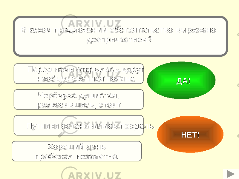 Перед нами открылась вдруг необыкновенная поляна Путники остановились поодаль. Черёмуха душистая, развесившись, стоит Хороший день пробежал незаметно . НЕТ! ДА!В каком предложении обстоятельство выражено деепричастием? 