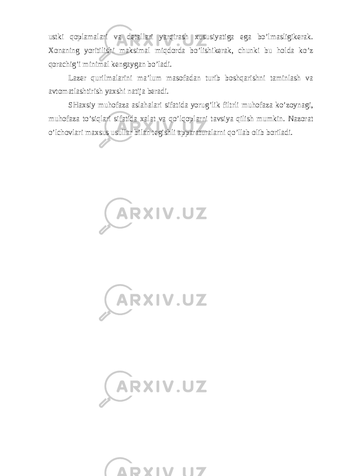 ustki qoplamalari va detallari yarqirash xususiyatiga ega bo’lmasligikerak. Xonaning yoritilishi maksimal miqdorda bo’lishikerak, chunki bu holda ko’z qorachig’i minimal kengaygan bo’ladi. Lazer qurilmalarini ma’lum masofadan turib boshqarishni taminlash va avtomatlashtirish yaxshi natija beradi. SHaxsiy muhofaza aslahalari sifatida yorug’lik filtrli muhofaza ko’zoynagi, muhofaza to’siqlari sifatida xalat va qo’lqoplarni tavsiya qilish mumkin. Nazorat o’lchovlari maxsus usullar bilan tegishli apparaturalarni qo’llab olib boriladi. 