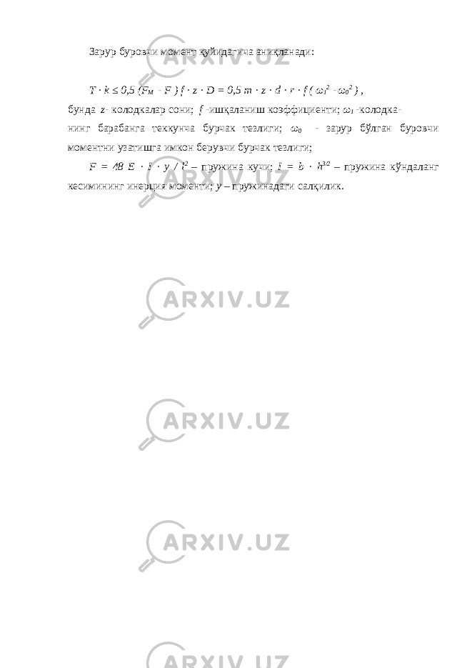 Зарур буровчи момент қуйидагича аниқланади: T · k ≤ 0,5 ( F M - F ) f · z · D = 0,5 m · z · d · r · f ( ω 1 2 - ω 0 2 ) , бунда z - колодкалар сони; f -ишқаланиш коэффициенти; ω 1 -колодка- нинг барабанга теккунча бурчак тезлиги; ω 0 - зарур бўлган буровчи моментни узатишга имкон берувчи бурчак тезлиги; F = 48 E · I · y / l 2 – пружина кучи; I = b · h 3/2 – пружина кўндаланг кесимининг инерция моменти; y – пружинадаги салқилик. 