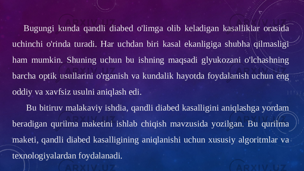 Bugungi kunda qandli diabed o&#39;limga olib keladigan kasalliklar orasida uchinchi o&#39;rinda turadi. Har uchdan biri kasal ekanligiga shubha qilmasligi ham mumkin. Shuning uchun bu ishning maqsadi glyukozani o&#39;lchashning barcha optik usullarini o&#39;rganish va kundalik hayotda foydalanish uchun eng oddiy va xavfsiz usulni aniqlash edi. Bu bitiruv malakaviy ishdia, qandli diabed kasalligini aniqlashga yordam beradigan qurilma maketini ishlab chiqish mavzusida yozilgan. Bu qurilma maketi, qandli diabed kasalligining aniqlanishi uchun xususiy algoritmlar va texnologiyalardan foydalanadi. 