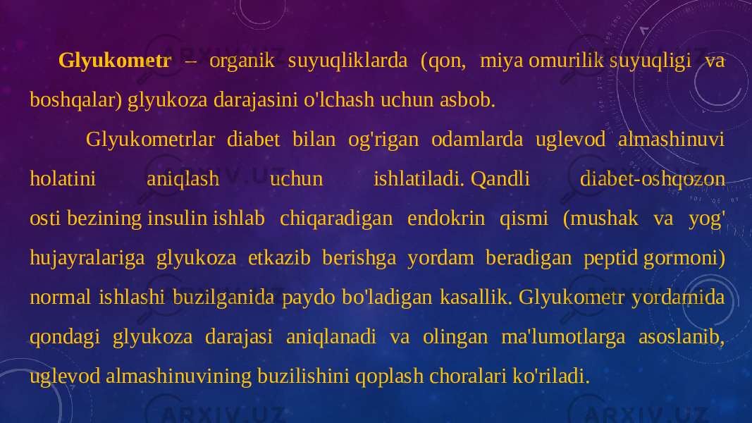 Glyukometr – organik suyuqliklarda (qon, miya omurilik suyuqligi va boshqalar) glyukoza darajasini o&#39;lchash uchun asbob. Glyukometrlar diabet bilan og&#39;rigan odamlarda uglevod almashinuvi holatini aniqlash uchun ishlatiladi. Qandli diabet-oshqozon osti bezining insulin ishlab chiqaradigan endokrin qismi (mushak va yog&#39; hujayralariga glyukoza etkazib berishga yordam beradigan peptid gormoni) normal ishlashi buzilganida paydo bo&#39;ladigan kasallik. Glyukometr yordamida qondagi glyukoza darajasi aniqlanadi va olingan ma&#39;lumotlarga asoslanib, uglevod almashinuvining buzilishini qoplash choralari ko&#39;riladi. 