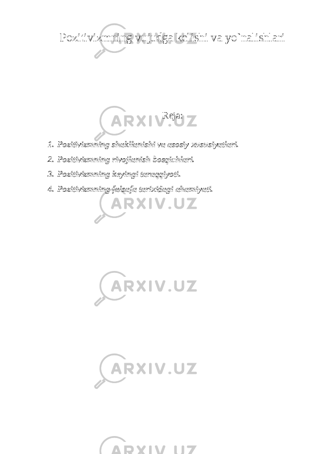 Pozitivizmning vujudga kelishi va yо`nalishlari Reja: 1. Pozitivizmning shakllanishi va asosiy xususiyatlari. 2. Pozitivizmning rivojlanish bosqichlari. 3. Pozitivizmning keyingi taraqqiyoti. 4. Pozitivizmning falsafa tarixidagi ahamiyati. 