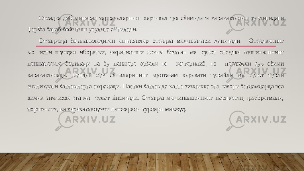 Отсадка деб минерал заррачаларнинг вертикал сув оšимидаги харакатланиш тезлигидаги фарššа šараб бойитиш усулига айтилади. Отсадкада šœлланиладиган аппаратлар отсадка машиналари дейилади. Отсадканинг мо&#157;ияти шундан иборатки, ажратилиши лозим бœлган ма&#157;сулот отсадка машинасининг панжарасига берилади ва бу панжара орšали го&#157; кœтарилиб, го&#157; пасаювчи сув оšими харакатланади. Бундай сув оšимларининг мунтазам харакати туфайли ма&#157;сулот турли зичликдаги šатламларга ажралади. Пастки šатламда катта зичликка эга, юšори šатламларда эса кичик зичликка эга ма&#157;сулот йиaилади. Отсадка машиналарининг поршенли, диафрагмали, поршенсиз, ва харакатланувчи панжарали турлари мавжуд. 