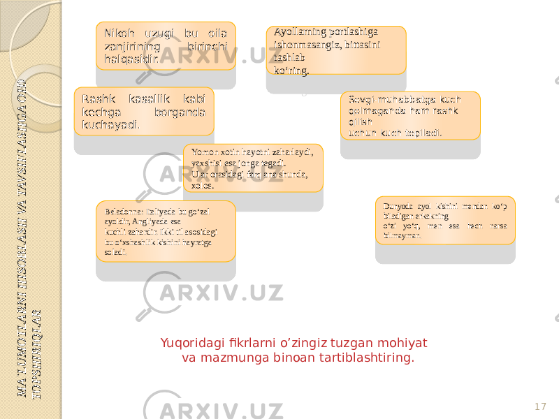  M A `LU M O TLA R N I H ISO B LA SH VA TAV SIF LA SH G A O ID TO PSH IR IQ LA RNikoh uzugi bu oila zanjirining birinchi halqasidir. Ayollarning portlashiga ishonmasangiz, bittasini tashlab ko‘ring. Rashk kasallik kabi kechga borganda kuchayadi. Sevgi-muhabbatga kuch qolmaganda ham rashk qilish uchun kuch topiladi. Yomon xotin hayotni zaharlaydi, yaxshisi esa jonga tegadi. Ular orasidagi farq ana shunda, xolos. Dunyoda ayol kishini mendan ko‘p biladigan erkakning o‘zi yo‘q, men esa hech narsa bilmayman.Beladonna: Italiyada bu go‘zal ayoldir, Angliyada esa kuchli zahardir. Ikki til asosidagi bu o‘xshashlik kishini hayratga soladi. Yuqoridagi fikrlarni o’zingiz tuzgan mohiyat va mazmunga binoan tartiblashtiring. 17 5A 0B 23 4B 33 3E 3F 5B 1A 1A 51 28 28 0F5023 3C 2B2E 5C 442C32 28 3A 2C 3A 48 2E 3F 3A 30 