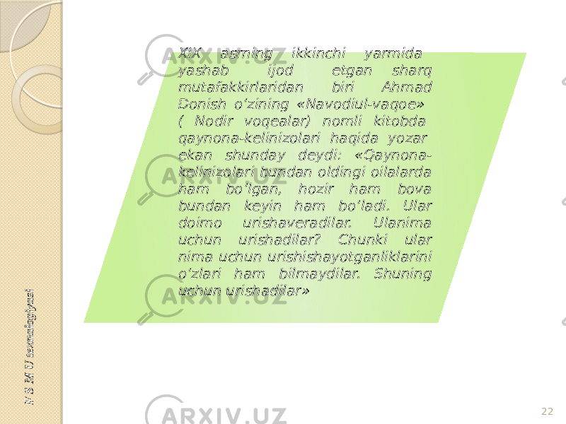 XIX asrning ikkinchi yarmida yashab ijod etgan sharq mutafakkirlaridan biri Ahmad Donish o‘zining «Navodiul-vaqoe» ( Nodir voqealar) nomli kitobda qaynona-kelinizolari haqida yozar ekan shunday deydi: «Qaynona- kelinizolari bundan oldingi oilalarda ham bo‘lgan, hozir ham bova bundan keyin ham bo‘ladi. Ular doimo urishaveradilar. Ulanima uchun urishadilar? Chunki ular nima uchun urishishayotganliklarini o‘zlari ham bilmaydilar. Shuning uchun urishadilar» 22F S M U texnalogiyasi 24 02 1D 26 29 22 13 0E 0A05 1A 12 0809 0B101D 0318 0809 