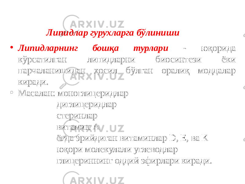 Липидлар гурухларга бўлиниши • Липидларнинг бошқа турлари - юқорида кўрсатилган липидларни биосинтези ёки парчаланишидан ҳосил бўлган оралиқ моддалар киради. • Масалан: моноглицеридлар диглицеридлар стеринлар витамин А ёғда эрийдиган витаминлар D, Е, ва К юқори молекулали углеводлар глицериннинг оддий эфирлари киради. 