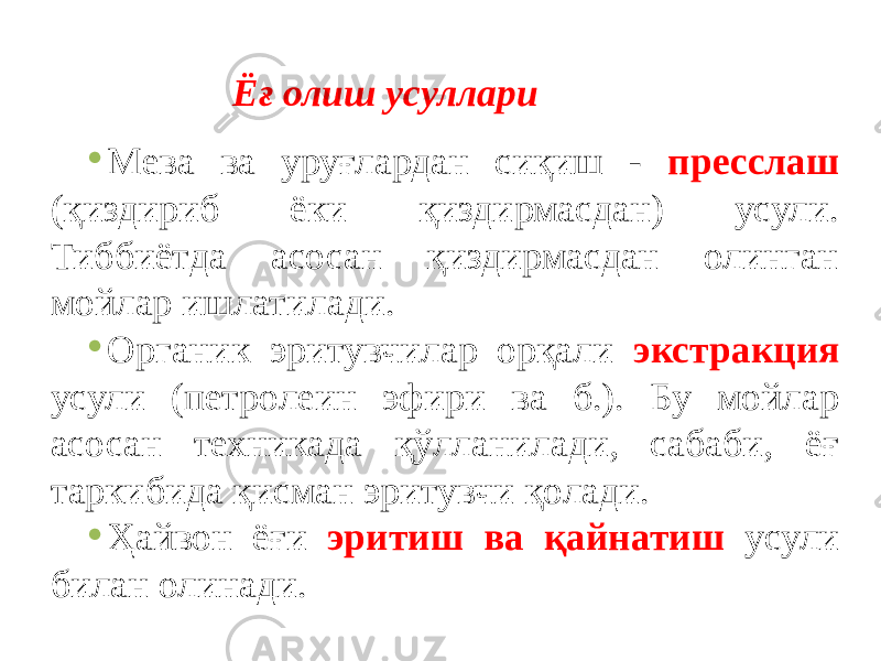 Ёғ олиш усуллари • Мева ва уруғлардан сиқиш - пресслаш (қиздириб ёки қиздирмасдан) усули. Тиббиётда асосан қиздирмасдан олинган мойлар ишлатилади. • Органик эритувчилар орқали экстракция усули (петролеин эфири ва б.). Бу мойлар асосан техникада қўлланилади, сабаби, ёғ таркибида қисман эритувчи қолади. • Ҳайвон ёғи эритиш ва қайнатиш усули билан олинади. 