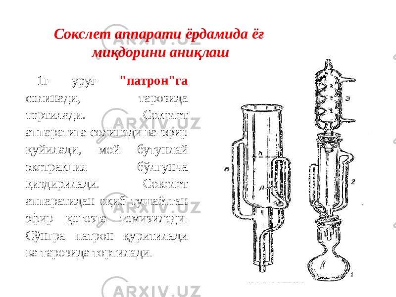 Сокслет аппарати ёрдамида ёғ миқдорини аниқлаш 1г уруғ &#34;патрон&#34;га солинади, тарозида тортилади. Сокслет аппаратига солинади ва эфир қуйилади, мой бутунлай экстракция бўлгунча қиздирилади. Сокслет аппаратидан оқиб тушаётган эфир қоғозга томизилади. Сўнгра патрон қуритилади ва тарозида тортилади. 