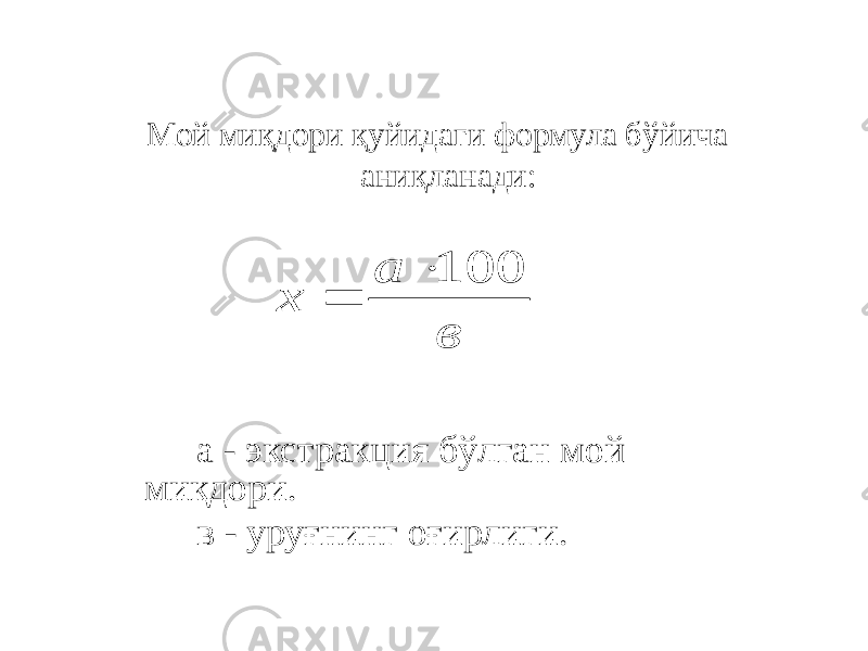  Мой миқдори қуйидаги формула бўйича аниқланади: а - экстракция бўлган мой миқдори. в - уруғнинг оғирлиги.в а х 100   