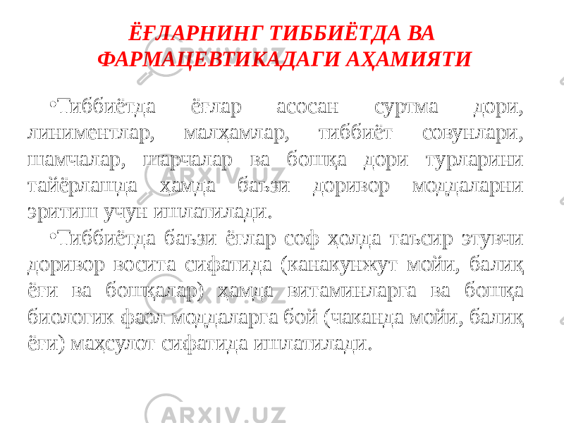 ЁҒЛАРНИНГ ТИББИЁТДА ВА ФАРМАЦЕВТИКАДАГИ АҲАМИЯТИ • Тиббиётда ёғлар асосан суртма дори, линиментлар, малҳамлар, тиббиёт совунлари, шамчалар, шарчалар ва бошқа дори турларини тайёрлашда ҳамда баъзи доривор моддаларни эритиш учун ишлатилади. • Тиббиётда баъзи ёғлар соф ҳолда таъсир этувчи доривор восита сифатида (канакунжут мойи, балиқ ёғи ва бошқалар) ҳамда витаминларга ва бошқа биологик фаол моддаларга бой (чаканда мойи, балиқ ёғи) маҳсулот сифатида ишлатилади. 