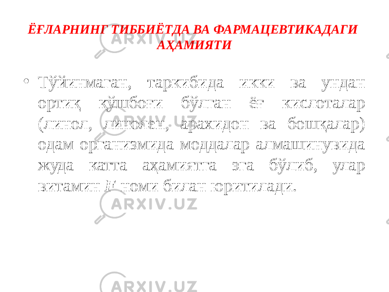 ЁҒЛАРНИНГ ТИББИЁТДА ВА ФАРМАЦЕВТИКАДАГИ АҲАМИЯТИ • Тўйинмаган, таркибида икки ва ундан ортиқ қўшбоғи бўлган ёғ кислоталар (линол, линолен, арахидон ва бошқалар) одам организмида моддалар алмашинувида жуда катта аҳамиятга эга бўлиб, улар витамин  F  номи билан юритилади. 