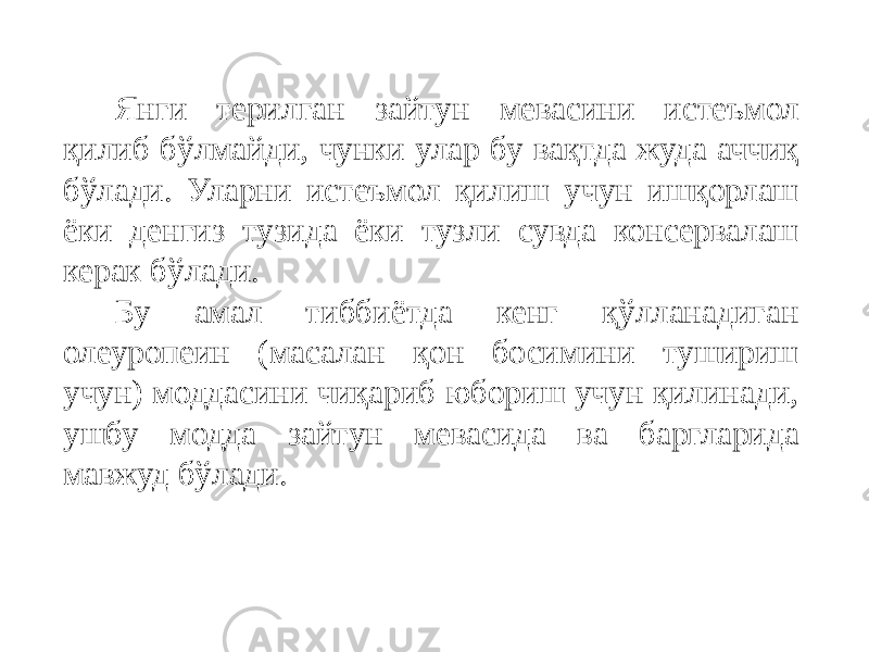 Янги терилган зайтун мевасини истеъмол қилиб бўлмайди, чунки улар бу вақтда жуда аччиқ бўлади. Уларни истеъмол қилиш учун ишқорлаш ёки денгиз тузида ёки тузли сувда консервалаш керак бўлади. Бу амал тиббиётда кенг қўлланадиган олеуропеин (масалан қон босимини тушириш учун) моддасини чиқариб юбориш учун қилинади, ушбу модда зайтун мевасида ва баргларида мавжуд бўлади. 