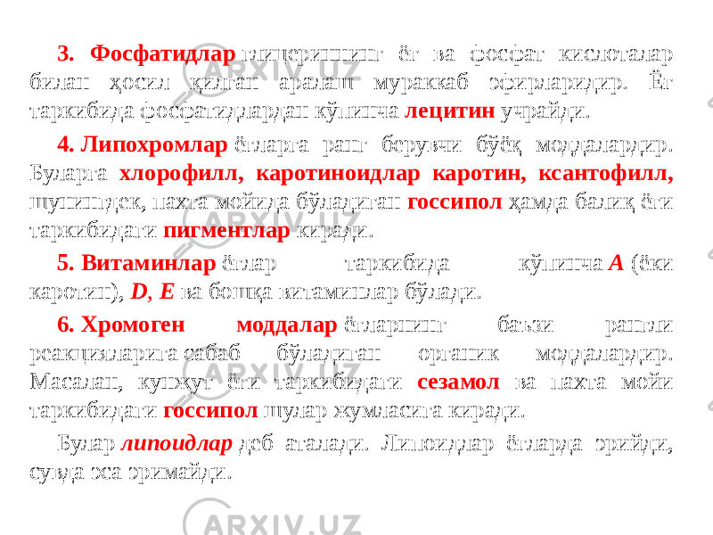 3. Фосфатидлар   глицериннинг ёғ ва фосфат кислоталар билан ҳосил қилган аралаш мураккаб эфирларидир. Ёғ таркибида фосфатидлардан кўпинча лецитин учрайди. 4. Липохромлар  ёғларга ранг берувчи бўёқ моддалардир. Буларга хлорофилл, каротиноидлар каротин, ксантофилл, шунингдек, пахта мойида бўладиган госсипол ҳамда балиқ ёғи таркибидаги пигментлар киради. 5. Витаминлар  ёғлар таркибида кўпинча  А   (ёки каротин),  D ,  Е  ва бошқа витаминлар бўлади. 6. Хромоген моддалар  ёғларнинг баъзи рангли реакцияларига сабаб бўладиган органик моддалардир. Масалан, кунжут ёғи таркибидаги сезамол ва пахта мойи таркибидаги госсипол шулар жумласига киради. Булар  липоидлар  деб аталади. Липоидлар ёғларда эрийди, сувда эса эримайди. 