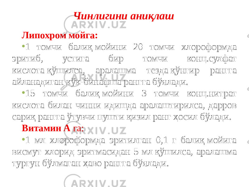 Чинлигини аниқлаш Липохром мойга: • 1 томчи балиқ мойини 20 томчи хлороформда эритиб, устига бир томчи конц.сулфат кислота қўшилса, аралашма тезда қўнғир рангга айланадиган кўк-бинафша рангга бўялади. • 15 томчи балиқ мойини 3 томчи конц.нитрат кислота билан чинни идишда аралаштирилса, дарров сариқ рангга ўтувчи пушти қизил ранг ҳосил бўлади. Витамин А га:   • 1 мл хлороформда эритилган 0,1 г балиқ мойига висмут хлорид эритмасидан 5 мл қўшилса, аралашма турғун бўлмаган ҳаво рангга бўялади. 