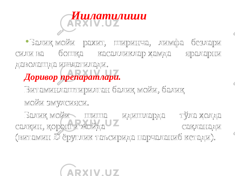 Ишлатилиши • Балиқ мойи рахит, ширинча, лимфа безлари сили ва бошқа касалликлар ҳамда яраларни даволашда ишлатилади. Доривор препаратлари.  Витаминлаштирилган балиқ мойи, балиқ мойи эмулсияси. Балиқ мойи шиша идишларда тўла ҳолда салқин, қоронғи жойда сақланади (витамин  D  ёруғлик таъсирида парчаланиб кетади). 