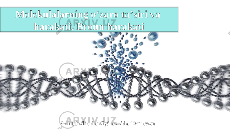 6-sinf fizika darsligi asosida 10-mavzu:Molekulalarning o‘zaro ta’siri va harakati. Broun harakati 