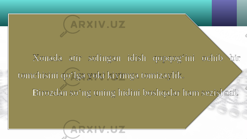 Xonada atir solingan idish qopqog‘ini ochib bir tomchisini qo‘lga yoki kiyimga tomizaylik. Birozdan so‘ng uning hidini boshqalar ham sezishadi. 