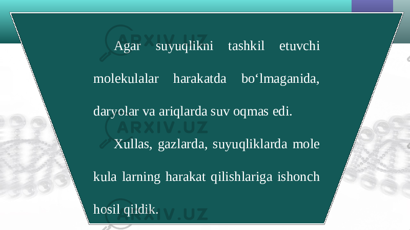 Agar suyuqlikni tashkil etuvchi molekulalar harakatda bo‘lmaganida, daryolar va ariqlarda suv oqmas edi. Xullas, gazlarda, suyuqliklarda mole kula larning harakat qilishlariga ishonch hosil qildik. 