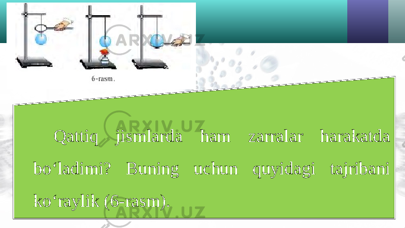 Qattiq jismlarda ham zarralar harakatda bo‘ladimi? Buning uchun quyidagi tajribani ko‘raylik (6-rasm). 