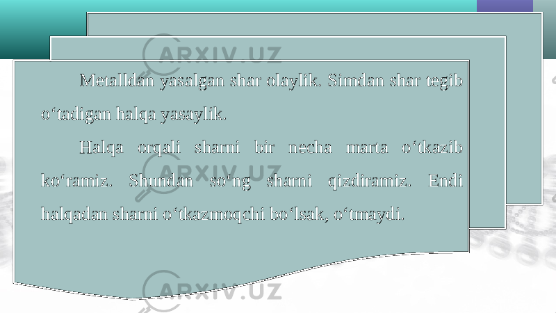 Metalldan yasalgan shar olaylik. Simdan shar tegib o‘tadigan halqa yasaylik. Halqa orqali sharni bir necha marta o‘tkazib ko‘ramiz. Shundan so‘ng sharni qizdiramiz. Endi halqadan sharni o‘tkazmoqchi bo‘lsak, o‘tmaydi. 