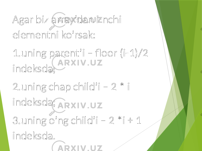 Agar biz array’dan i-nchi elementni ko’rsak: 1.uning parent’i – floor (i-1)/2 indeksda; 2.uning chap child’i – 2 * i indeksda; 3.uning o’ng child’i – 2 *i + 1 indeksda. 