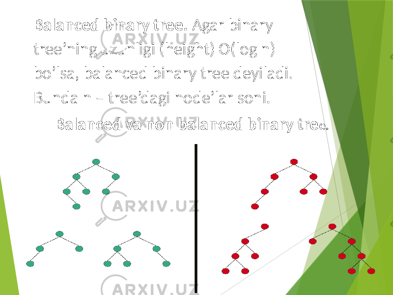 Balanced binary tree. Agar binary tree’ning uzunligi (height) O(log n) bo’lsa, balanced binary tree deyiladi. Bunda n – tree’dagi node’lar soni. Balanced va non balanced binary tre e. 