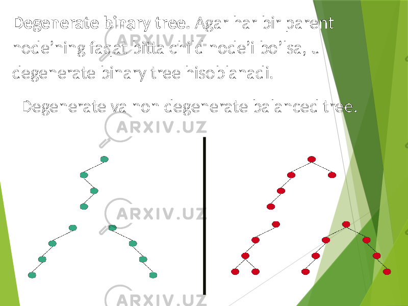 Degenerate binary tree. Agar har bir parent node’ning faqat bitta child node’i bo’lsa, u degenerate binary tree hisoblanadi. Degenerate va non degenerate balanced tree. 