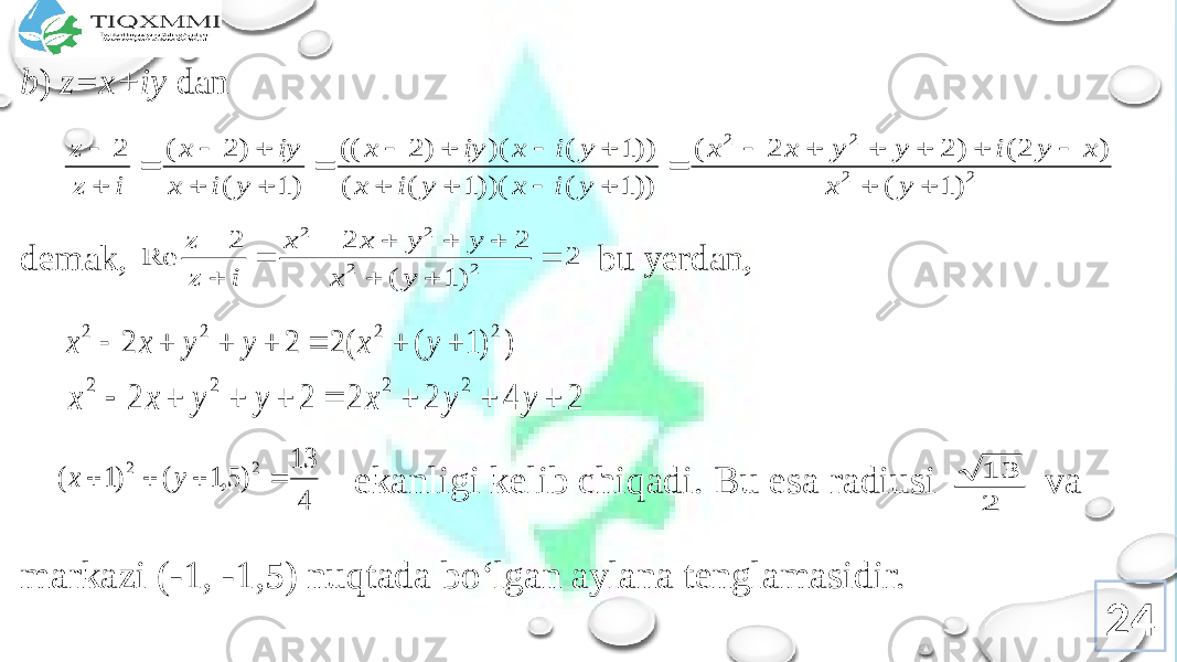 b ) z=x+iy dan demak, bu yerdan, ekanligi kеlib chiqadi. Bu esa radiusi va markazi (-1, -1,5) nuqtada bo‘lgan aylana tеnglamasidir. 242 2 2 2 ) 1 ( ) 2( ) 2 2 ( )) 1 ( ))( 1 ( ( )) 1 ( )( ) 2 (( ) 1 ( ) 2 ( 2                          y x x y i y y x x y i x y i x y i x iy x y i x iy x i z z 2 ) 1 ( 2 2 2 Re 2 2 2 2           y x y y x x i z z ) ) 1 ( ( 2 2 2 2 2 2 2        y x y y x x 2 4 2 2 2 2 2 2 2 2         y y x y y x x 4 13 ) 5,1 ( )1 ( 2 2     y x 2 13 