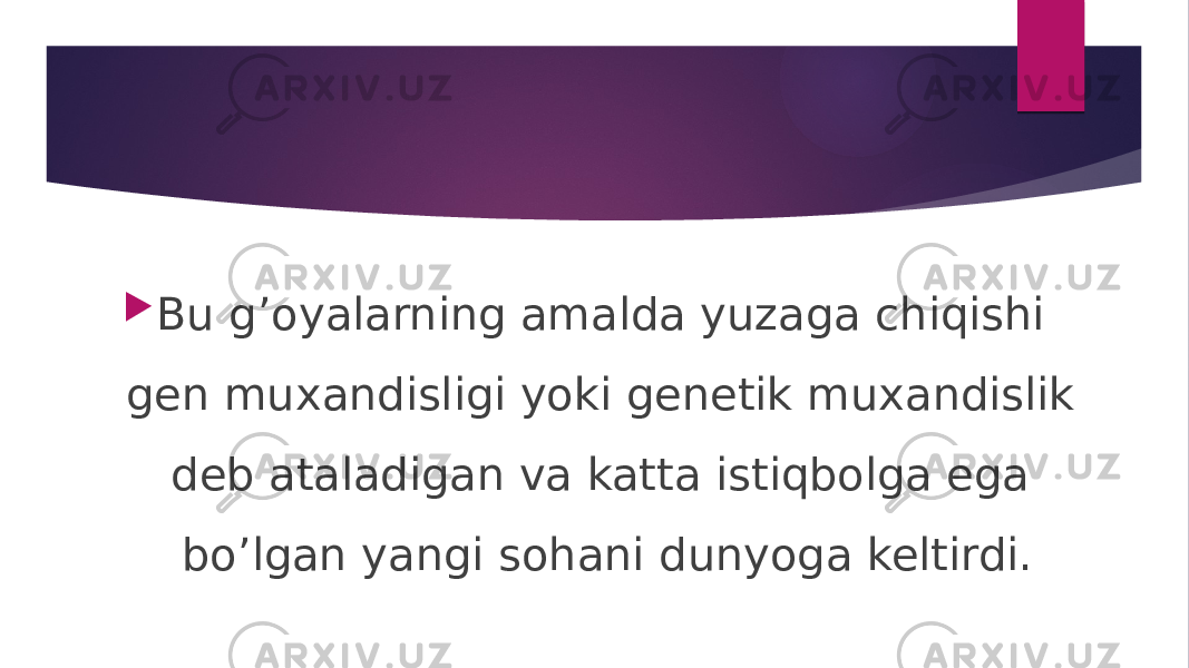  Bu g’oyalarning amalda yuzaga chiqishi gen muxandisligi yoki genetik muxandislik deb ataladigan va katta istiqbolga ega bo’lgan yangi sohani dunyoga keltirdi. 