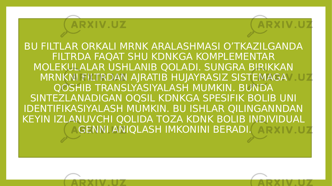 BU FILTLAR ORKALI MRNK ARALASHMASI O’TKAZILGANDA FILTRDA FAQAT SHU KDNKGA KOMPLEMENTAR MOLEKULALAR USHLANIB QOLADI. SUNGRA BIRIKKAN MRNKNI FILTRDAN AJRATIB HUJAYRASIZ SISTEMAGA QOSHIB TRANSLYASIYALASH MUMKIN. BUNDA SINTEZLANADIGAN OQSIL KDNKGA SPESIFIK BOLIB UNI IDENTIFIKASIYALASH MUMKIN. BU ISHLAR QILINGANNDAN KEYIN IZLANUVCHI QOLIDA TOZA KDNK BOLIB INDIVIDUAL GENNI ANIQLASH IMKONINI BERADI. 