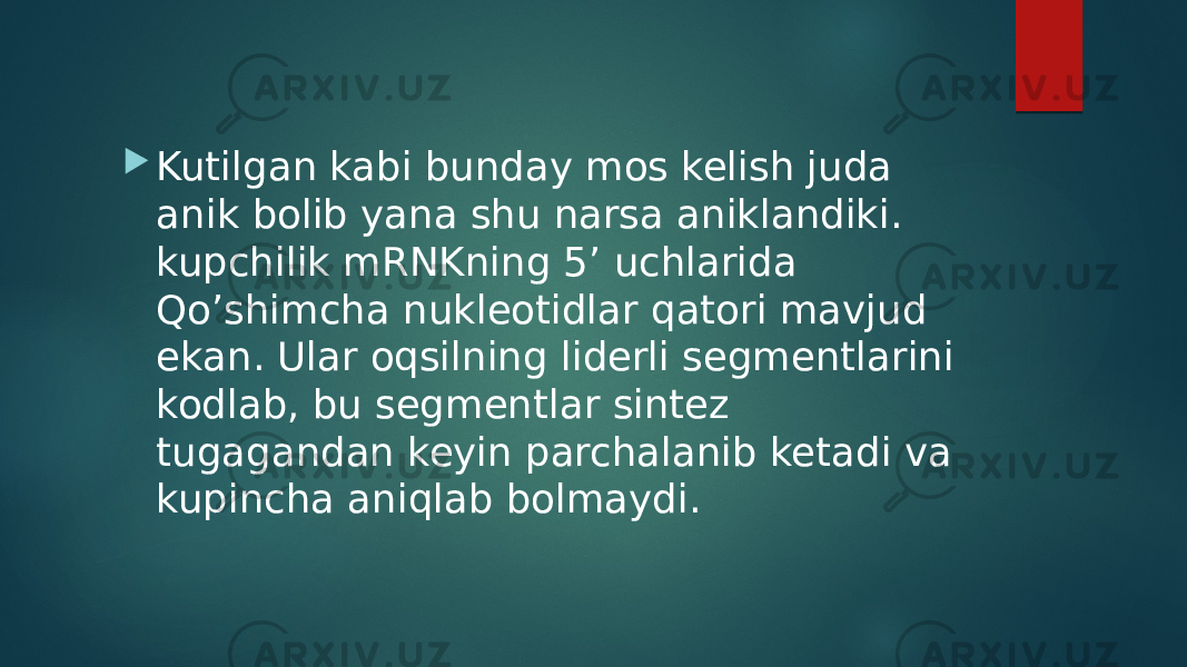  Kutilgan kabi bunday mos kelish juda anik bolib yana shu narsa aniklandiki. kupchilik mRNKning 5’ uchlarida Qo’shimcha nukleotidlar qatori mavjud ekan. Ular oqsilning liderli segmentlarini kodlab, bu segmentlar sintez tugagandan keyin parchalanib ketadi va kupincha aniqlab bolmaydi. 