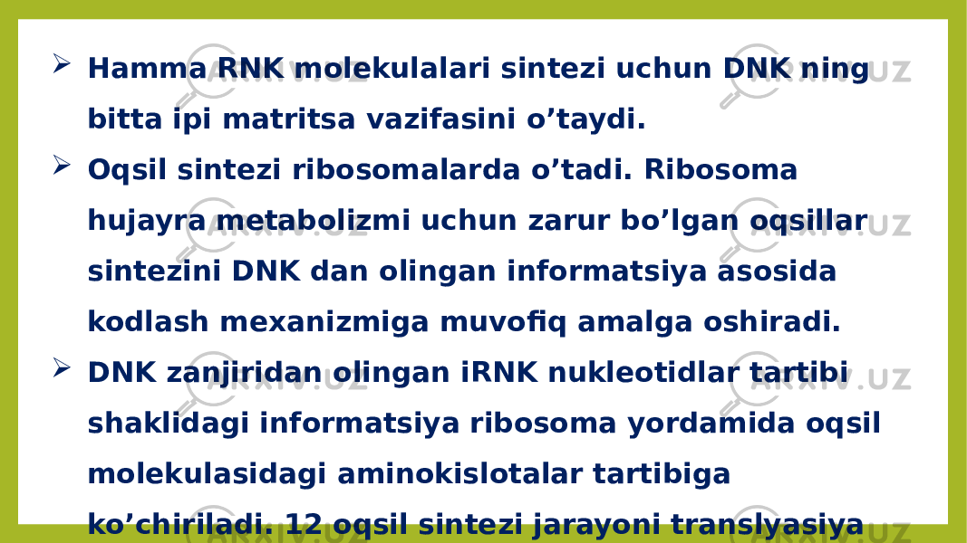  Hamma RNK molekulalari sintezi uchun DNK ning bitta ipi matritsa vazifasini o’taydi.  Oqsil sintezi ribosomalarda o’tadi. Ribosoma hujayra metabolizmi uchun zarur bo’lgan oqsillar sintezini DNK dan olingan informatsiya asosida kodlash mexanizmiga muvofiq amalga oshiradi.  DNK zanjiridan olingan iRNK nukleotidlar tartibi shaklidagi informatsiya ribosoma yordamida oqsil molekulasidagi aminokislotalar tartibiga ko’chiriladi. 12 oqsil sintezi jarayoni translyasiya (tarjima qilish) deb ataladi. 