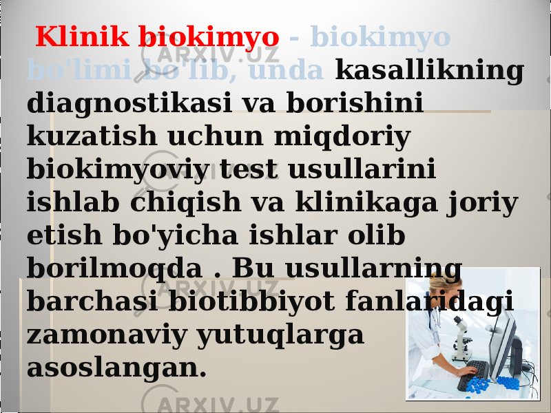  Klinik biokimyo - biokimyo bo&#39;limi bo&#39;lib, unda kasallikning diagnostikasi va borishini kuzatish uchun miqdoriy biokimyoviy test usullarini ishlab chiqish va klinikaga joriy etish bo&#39;yicha ishlar olib borilmoqda . Bu usullarning barchasi biotibbiyot fanlaridagi zamonaviy yutuqlarga asoslangan. 