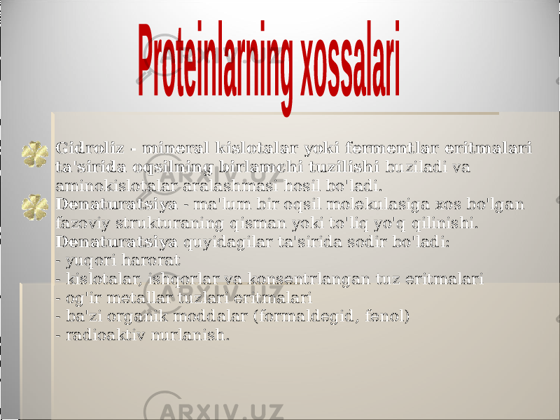  Gidroliz - mineral kislotalar yoki fermentlar eritmalari ta&#39;sirida oqsilning birlamchi tuzilishi buziladi va aminokislotalar aralashmasi hosil bo&#39;ladi. Denaturatsiya - ma&#39;lum bir oqsil molekulasiga xos bo&#39;lgan fazoviy strukturaning qisman yoki to&#39;liq yo&#39;q qilinishi. Denaturatsiya quyidagilar ta&#39;sirida sodir bo&#39;ladi: - yuqori harorat - kislotalar, ishqorlar va konsentrlangan tuz eritmalari - og&#39;ir metallar tuzlari eritmalari - ba&#39;zi organik moddalar (formaldegid, fenol) - radioaktiv nurlanish. 