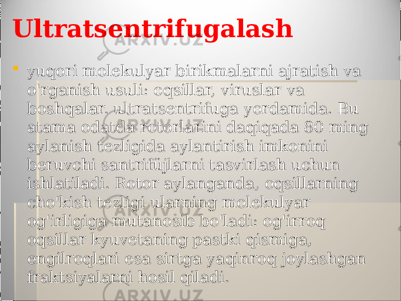 Ultratsentrifugalash  yuqori molekulyar birikmalarni ajratish va o&#39;rganish usuli: oqsillar, viruslar va boshqalar. ultratsentrifuga yordamida. Bu atama odatda rotorlarini daqiqada 80 ming aylanish tezligida aylantirish imkonini beruvchi santrifüjlarni tasvirlash uchun ishlatiladi. Rotor aylanganda, oqsillarning cho&#39;kish tezligi ularning molekulyar og&#39;irligiga mutanosib bo&#39;ladi: og&#39;irroq oqsillar kyuvetaning pastki qismiga, engilroqlari esa sirtga yaqinroq joylashgan fraktsiyalarni hosil qiladi. 