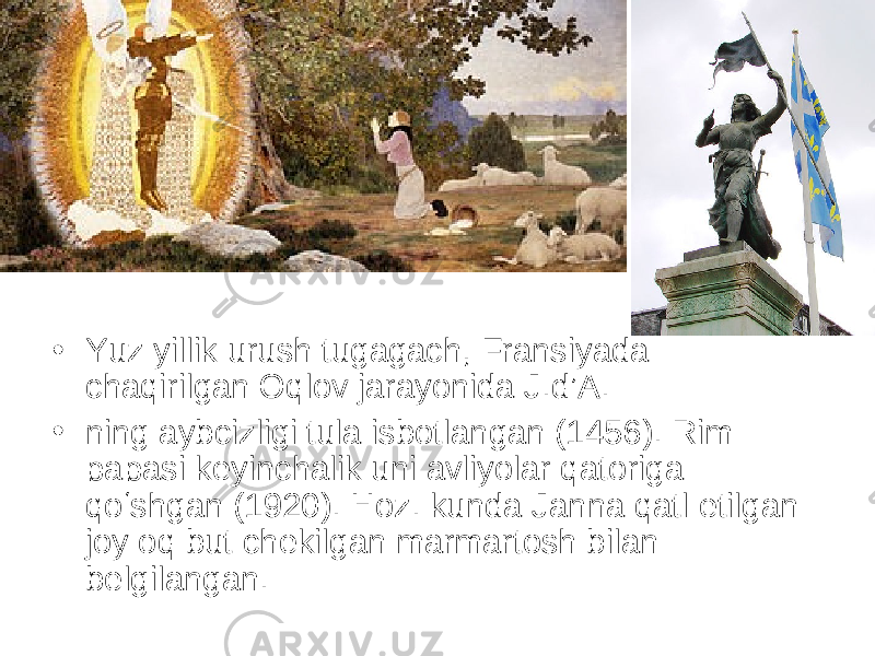 • Yuz yillik urush tugagach, Fransiyada chaqirilgan Oqlov jarayonida J.d’A. • ning aybcizligi tula isbotlangan (1456). Rim papasi keyinchalik uni avliyolar qatoriga qoʻshgan (1920). Hoz. kunda Janna qatl etilgan joy oq but chekilgan marmartosh bilan belgilangan.  