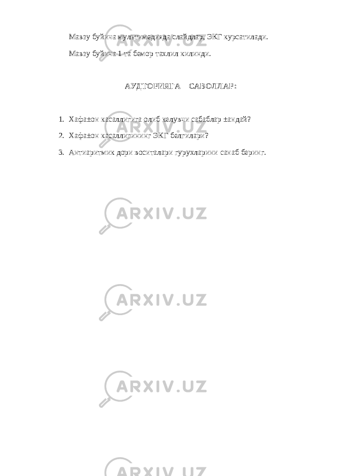 Мавзу буйича мультимедияда слайдлар, ЭКГ курсатилади. Мавзу буйича 1 та бемор тахлил килинди. АУДТОРИЯГА САВОЛЛАР: 1. Хафа±он касаллигига олиб келувчи сабаблар ±андай? 2. Хафа±он касаллигининг ЭКГ белгилари? 3. Антиаритмик дори воситалари гурухларини санаб беринг. 