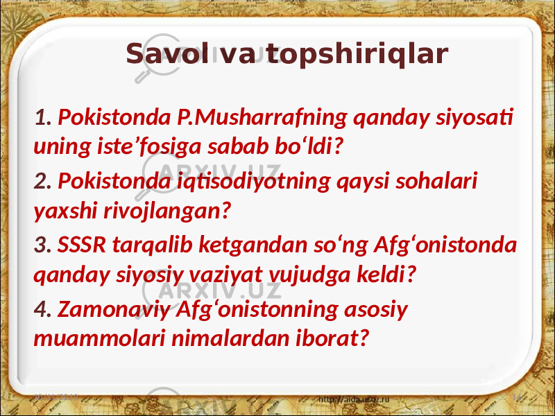 Savol va topshiriqlar 1. Pokistonda P.Musharrafning qanday siyosati uning iste’fosiga sabab bo‘ldi? 2. Pokistonda iqtisodiyotning qaysi sohalari yaxshi rivojlangan? 3. SSSR tarqalib ketgandan so‘ng Afg‘onistonda qanday siyosiy vaziyat vujudga keldi? 4. Zamonaviy Afg‘onistonning asosiy muammolari nimalardan iborat? 10/11/2019 16 