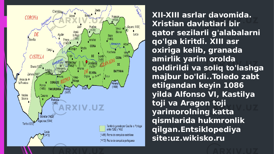 XII-XIII asrlar davomida. Xristian davlatlari bir qator sezilarli g&#39;alabalarni qo&#39;lga kiritdi. XIII asr oxiriga kelib, granada amirlik yarim orolda qoldirildi va soliq to&#39;lashga majbur bo&#39;ldi..Toledo zabt etilgandan keyin 1086 yilda Alfonso VI, Kastilya toji va Aragon toji yarimorolning katta qismlarida hukmronlik qilgan.Entsiklopediya site:uz.wikisko.ru 
