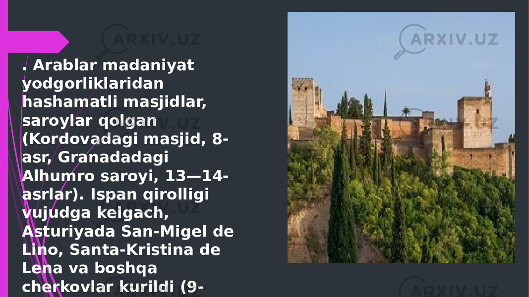 . Arablar madaniyat yodgorliklaridan hashamatli masjidlar, saroylar qolgan (Kordovadagi masjid, 8- asr, Granadadagi Alhumro saroyi, 13—14- asrlar). Ispan qirolligi vujudga kelgach, Asturiyada San-Migel de Lino, Santa-Kristina de Lena va boshqa cherkovlar kurildi (9- asr). Jan.da qalʼa shaklidagi devorlar bunyod etildi 