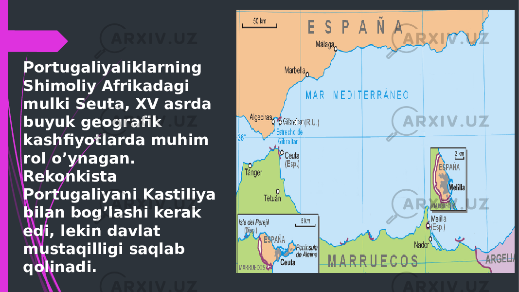 Portugaliyaliklarning Shimoliy Afrikadagi mulki Seuta, XV asrda buyuk geografik kashfiyotlarda muhim rol o’ynagan. Rekonkista Portugaliyani Kastiliya bilan bog’lashi kerak edi, lekin davlat mustaqilligi saqlab qolinadi. 