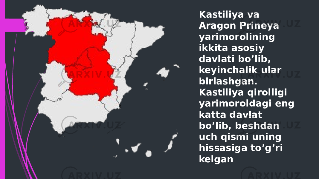 Kastiliya va Aragon Prineya yarimorolining ikkita asosiy davlati bo’lib, keyinchalik ular birlashgan. Kastiliya qirolligi yarimoroldagi eng katta davlat bo’lib, beshdan uch qismi uning hissasiga to’g’ri kelgan 