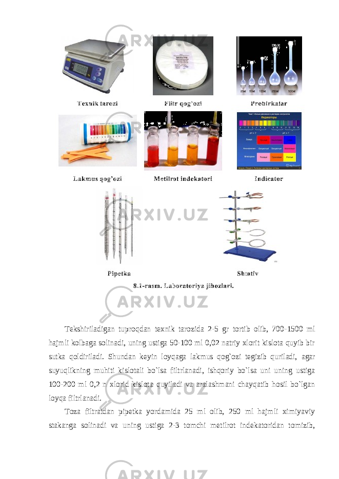 Tekshiriladigan tuproqdan texnik tarozida 2-5 gr tortib olib, 700- 1500 ml hajmli kolbaga solinadi, uning ustiga 50-100 ml 0,02 natriy xlorit kislota quyib bir sutka qoldiriladi. Shundan keyin loyqaga lakmus qog`ozi tegizib quriladi, agar suyuqlikning muhiti kislotali bo`lsa filtrlanadi, ishqoriy bo`lsa uni uning ustiga 100-200 ml 0,2 n xlorid kislota quyiladi va aralashmani chayqatib hosil bo`lgan loyqa filtrlanadi. Toza filtratdan pipetka yordamida 25 ml olib, 250 ml hajmli ximiyaviy stakanga solinadi va uning ustiga 2-3 tomchi metilrot indekatoridan tomizib, 