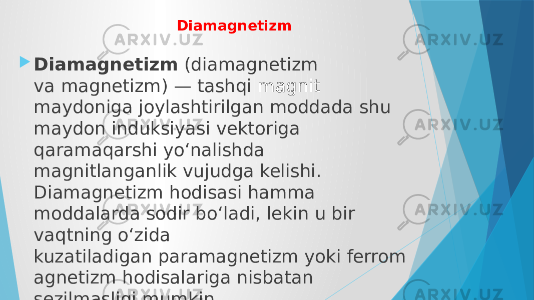 Diamagnetizm  Diamagnetizm  (diamagnetizm va magnetizm) — tashqi  magnit maydoniga joylashtirilgan moddada shu maydon induksiyasi vektoriga qaramaqarshi yoʻnalishda magnitlanganlik vujudga kelishi. Diamagnetizm hodisasi hamma moddalarda sodir boʻladi, lekin u bir vaqtning oʻzida kuzatiladigan paramagnetizm yoki ferrom agnetizm hodisalariga nisbatan sezilmasligi mumkin. 